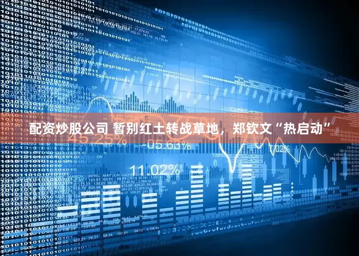配资炒股公司 暂别红土转战草地，郑钦文“热启动”