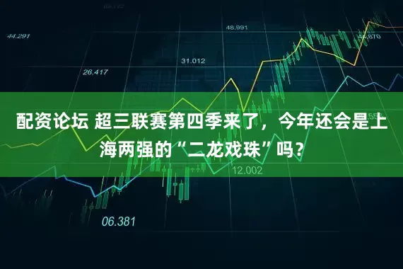 配资论坛 超三联赛第四季来了，今年还会是上海两强的“二龙戏珠”吗？