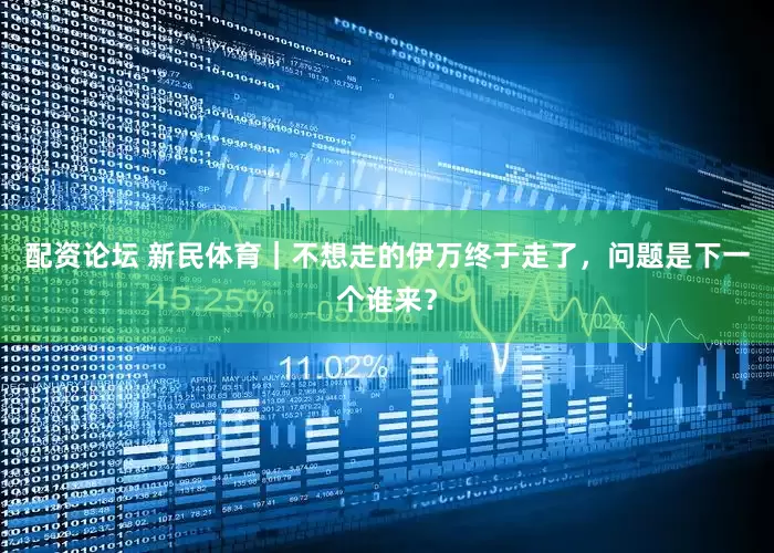 配资论坛 新民体育｜不想走的伊万终于走了，问题是下一个谁来？