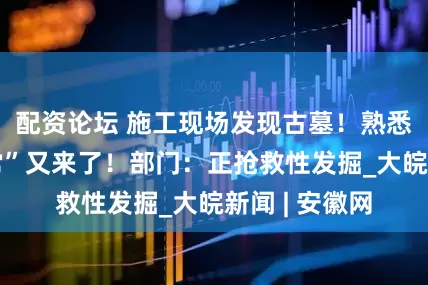 配资论坛 施工现场发现古墓！熟悉的“西安日常”又来了！部门：正抢救性发掘_大皖新闻 | 安徽网
