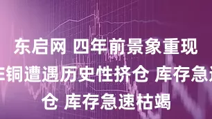 东启网 四年前景象重现？LME铜遭遇历史性挤仓 库存急速枯竭