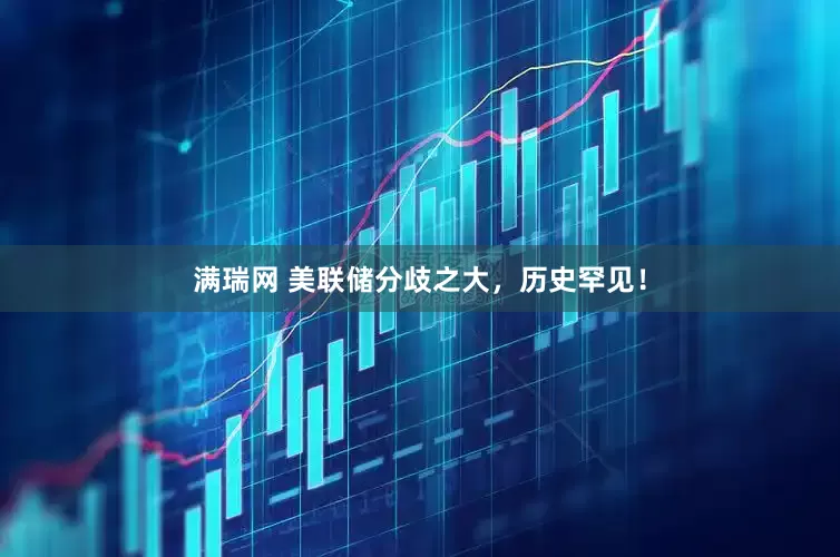 满瑞网 美联储分歧之大，历史罕见！