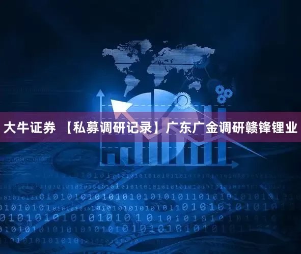 大牛证券 【私募调研记录】广东广金调研赣锋锂业