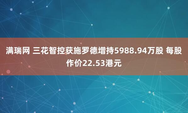 满瑞网 三花智控获施罗德增持5988.94万股 每股作价22.53港元