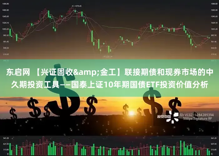 东启网 【兴证固收&金工】联接期债和现券市场的中久期投资工具——国泰上证10年期国债ETF投资价值分析