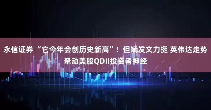 永信证券 “它今年会创历史新高”！但斌发文力挺 英伟达走势牵动美股QDII投资者神经