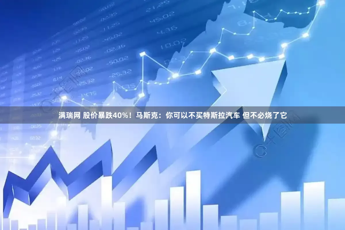 满瑞网 股价暴跌40%！马斯克：你可以不买特斯拉汽车 但不必烧了它