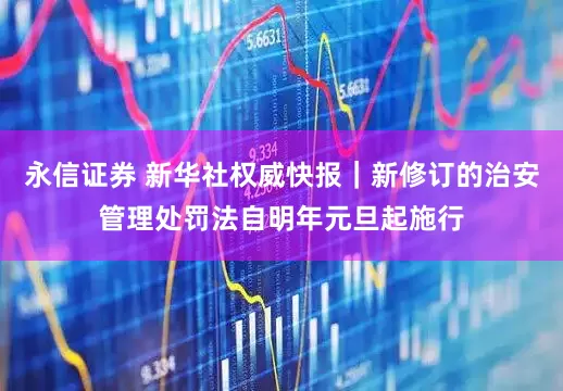 永信证券 新华社权威快报｜新修订的治安管理处罚法自明年元旦起施行
