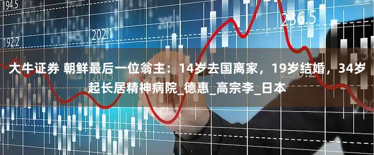 大牛证券 朝鲜最后一位翁主：14岁去国离家，19岁结婚，34岁起长居精神病院_德惠_高宗李_日本