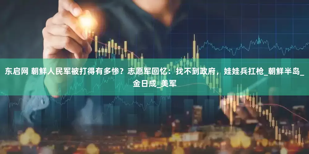 东启网 朝鲜人民军被打得有多惨？志愿军回忆：找不到政府，娃娃兵扛枪_朝鲜半岛_金日成_美军