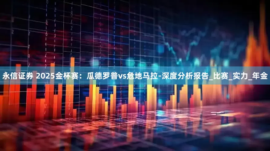 永信证券 2025金杯赛：瓜德罗普vs危地马拉-深度分析报告_比赛_实力_年金