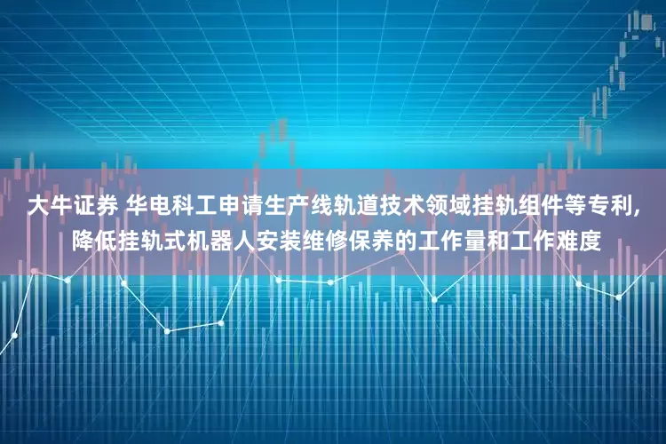 大牛证券 华电科工申请生产线轨道技术领域挂轨组件等专利, 降低挂轨式机器人安装维修保养的工作量和工作难度