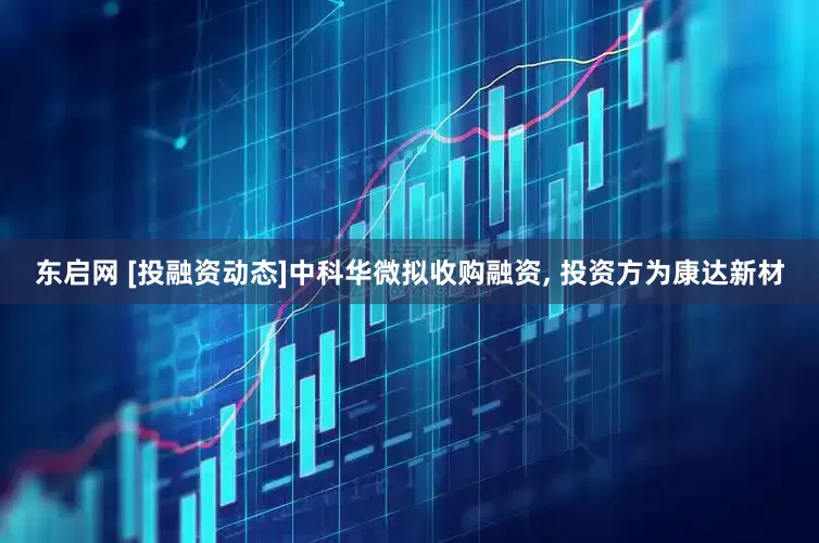 东启网 [投融资动态]中科华微拟收购融资, 投资方为康达新材