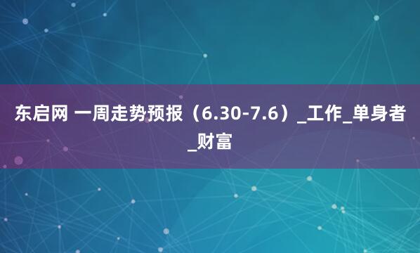 东启网 一周走势预报（6.30-7.6）_工作_单身者_财富