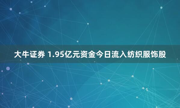 大牛证券 1.95亿元资金今日流入纺织服饰股
