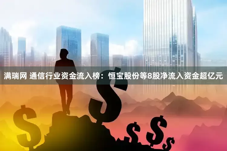 满瑞网 通信行业资金流入榜：恒宝股份等8股净流入资金超亿元