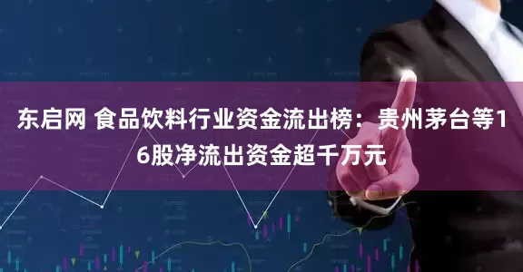 东启网 食品饮料行业资金流出榜：贵州茅台等16股净流出资金超千万元
