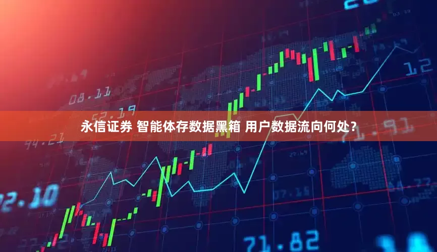 永信证券 智能体存数据黑箱 用户数据流向何处？