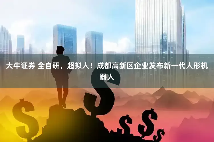 大牛证券 全自研，超拟人！成都高新区企业发布新一代人形机器人