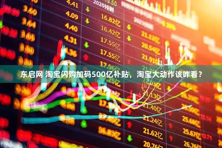 东启网 淘宝闪购加码500亿补贴，淘宝大动作该咋看？