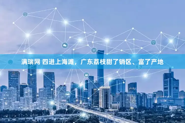 满瑞网 四进上海滩，广东荔枝甜了销区、富了产地
