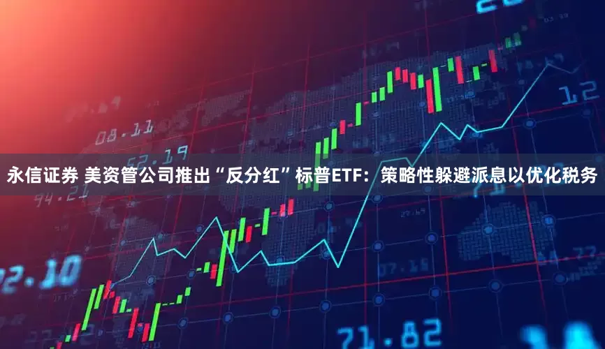 永信证券 美资管公司推出“反分红”标普ETF：策略性躲避派息以优化税务