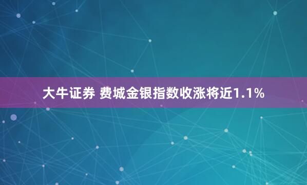 大牛证券 费城金银指数收涨将近1.1%