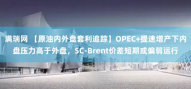 满瑞网 【原油内外盘套利追踪】OPEC+提速增产下内盘压力高于外盘，SC-Brent价差短期或偏弱运行