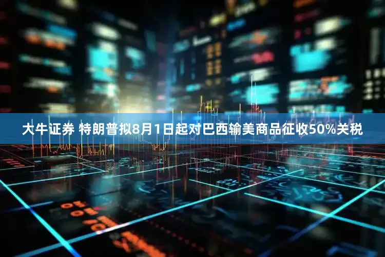 大牛证券 特朗普拟8月1日起对巴西输美商品征收50%关税