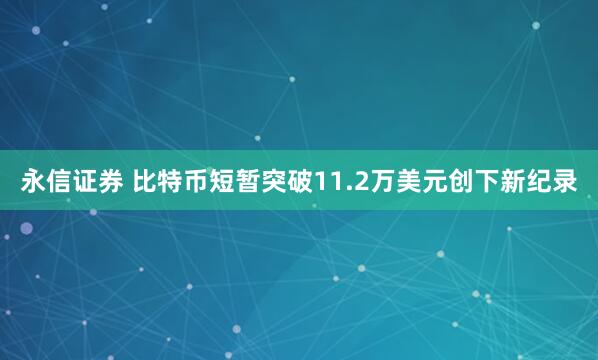 永信证券 比特币短暂突破11.2万美元创下新纪录