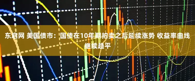 东启网 美国债市：国债在10年期拍卖之后延续涨势 收益率曲线继续趋平