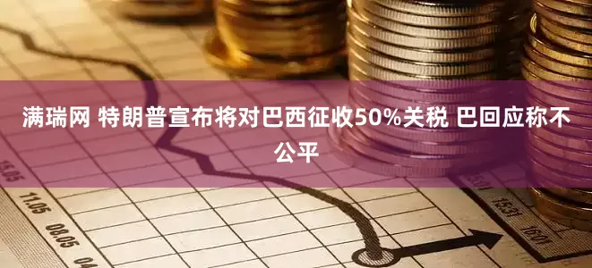 满瑞网 特朗普宣布将对巴西征收50%关税 巴回应称不公平