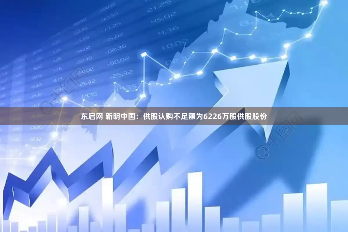 东启网 新明中国：供股认购不足额为6226万股供股股份