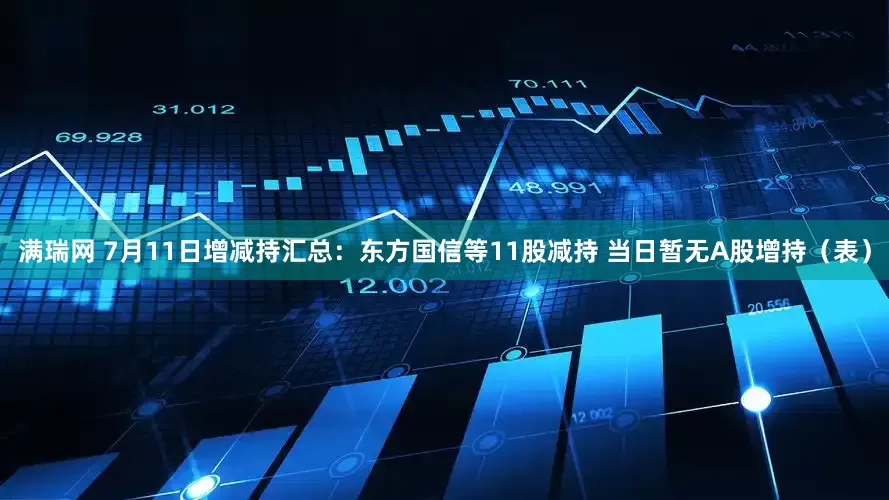 满瑞网 7月11日增减持汇总：东方国信等11股减持 当日暂无A股增持（表）
