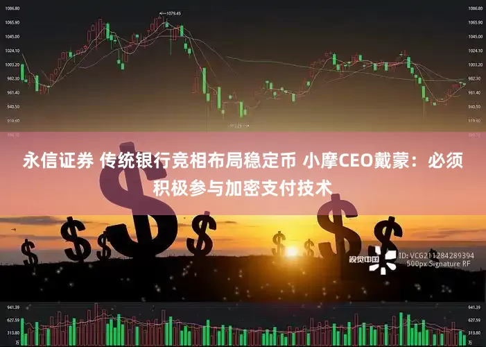 永信证券 传统银行竞相布局稳定币 小摩CEO戴蒙：必须积极参与加密支付技术