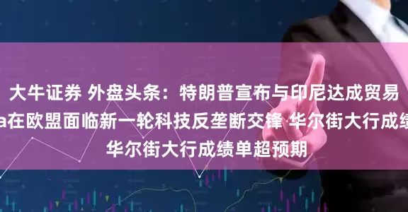 大牛证券 外盘头条：特朗普宣布与印尼达成贸易协议 Meta在欧盟面临新一轮科技反垄断交锋 华尔街大行成绩单超预期