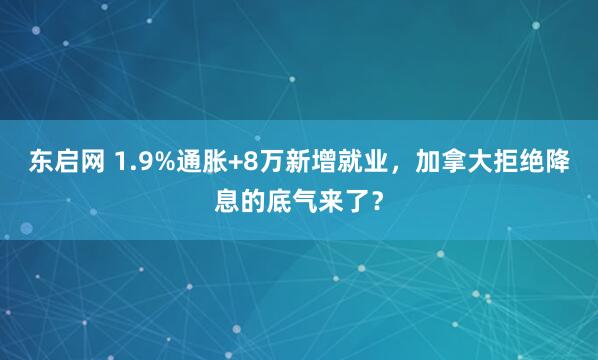 东启网 1.9%通胀+8万新增就业，加拿大拒绝降息的底气来了？