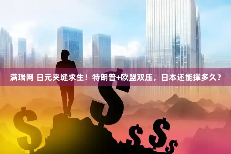 满瑞网 日元夹缝求生！特朗普+欧盟双压，日本还能撑多久？