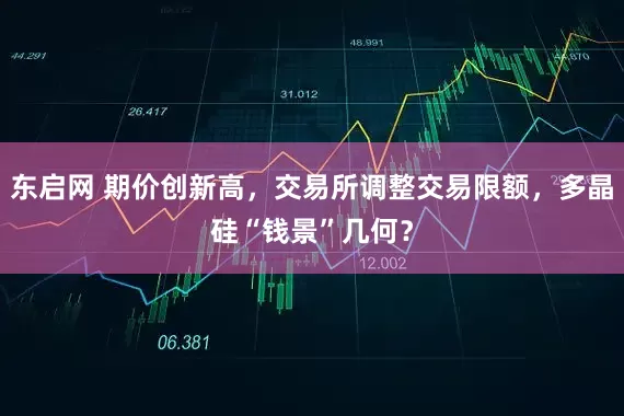 东启网 期价创新高，交易所调整交易限额，多晶硅“钱景”几何？
