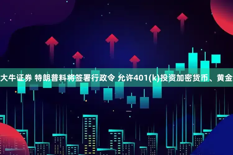 大牛证券 特朗普料将签署行政令 允许401(k)投资加密货币、黄金