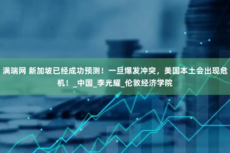 满瑞网 新加坡已经成功预测！一旦爆发冲突，美国本土会出现危机！_中国_李光耀_伦敦经济学院