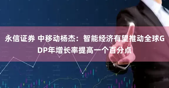 永信证券 中移动杨杰：智能经济有望推动全球GDP年增长率提高一个百分点