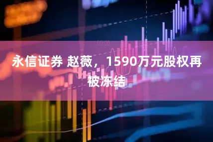 永信证券 赵薇，1590万元股权再被冻结