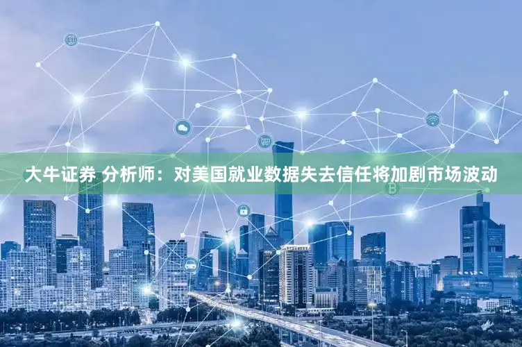 大牛证券 分析师：对美国就业数据失去信任将加剧市场波动