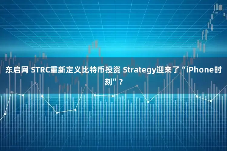 东启网 STRC重新定义比特币投资 Strategy迎来了“iPhone时刻”？