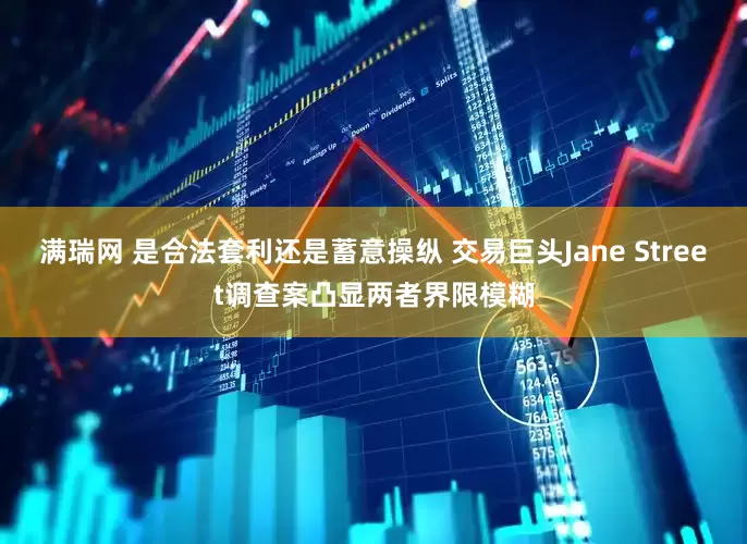 满瑞网 是合法套利还是蓄意操纵 交易巨头Jane Street调查案凸显两者界限模糊