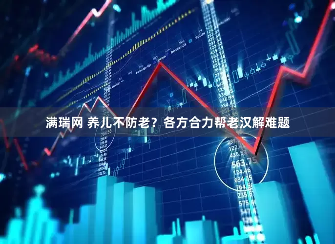 满瑞网 养儿不防老？各方合力帮老汉解难题