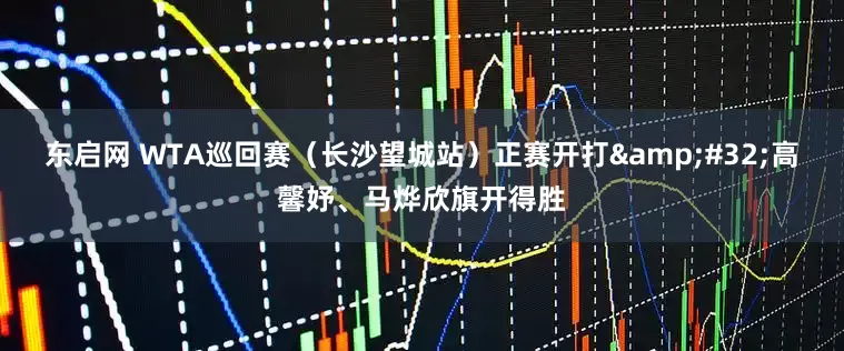 东启网 WTA巡回赛（长沙望城站）正赛开打&#32;高馨妤、马烨欣旗开得胜