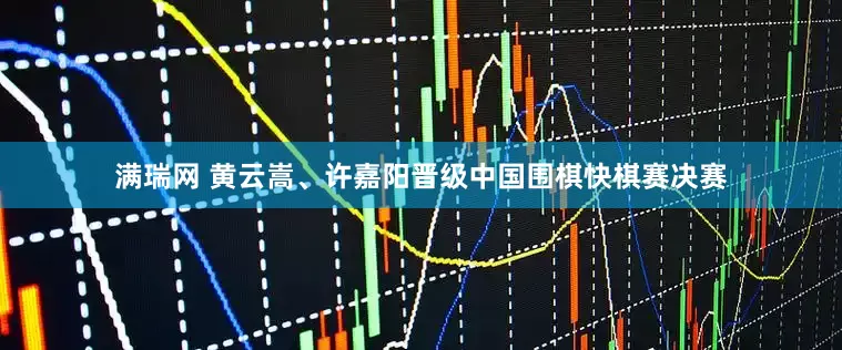 满瑞网 黄云嵩、许嘉阳晋级中国围棋快棋赛决赛