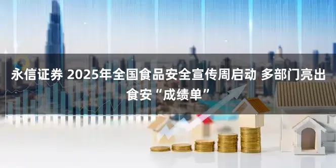 永信证券 2025年全国食品安全宣传周启动 多部门亮出食安“成绩单”
